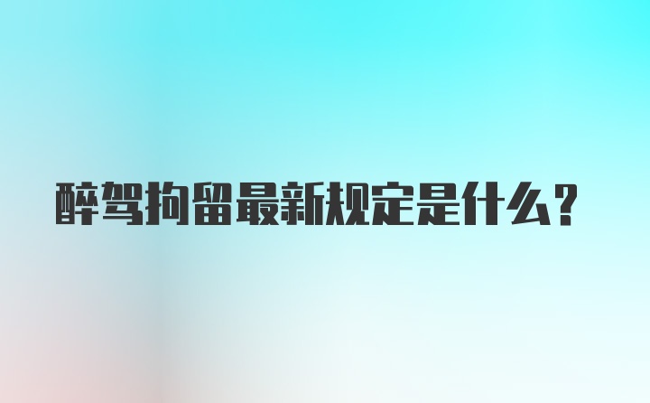 醉驾拘留最新规定是什么？