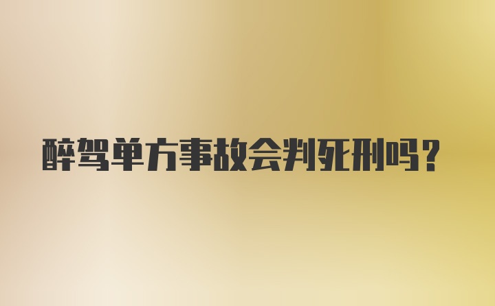 醉驾单方事故会判死刑吗？