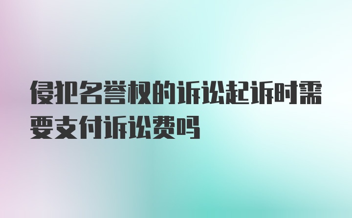 侵犯名誉权的诉讼起诉时需要支付诉讼费吗