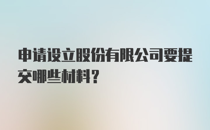 申请设立股份有限公司要提交哪些材料？