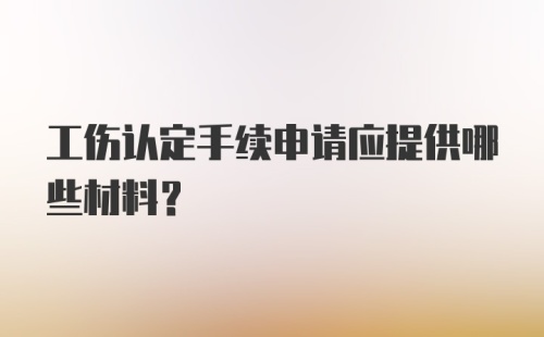 工伤认定手续申请应提供哪些材料？