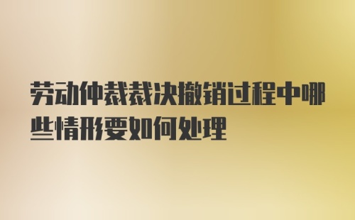 劳动仲裁裁决撤销过程中哪些情形要如何处理