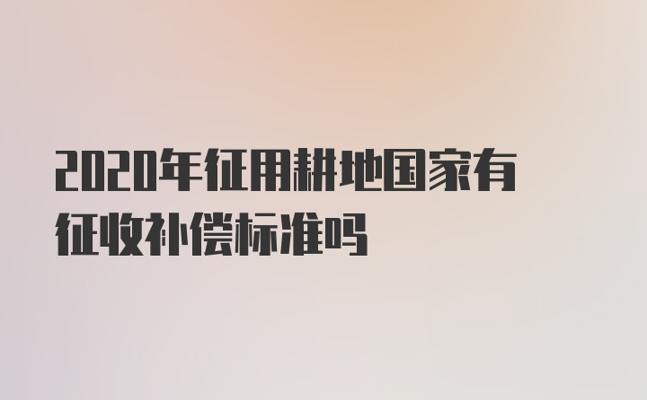 2020年征用耕地国家有征收补偿标准吗