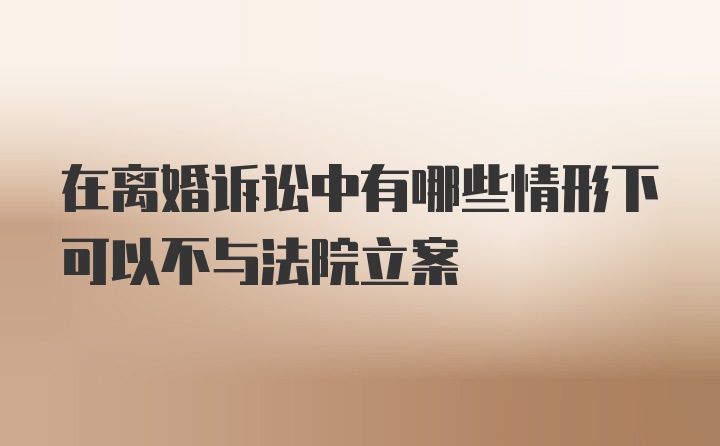 在离婚诉讼中有哪些情形下可以不与法院立案