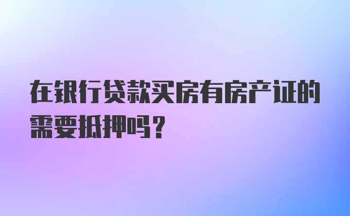 在银行贷款买房有房产证的需要抵押吗？