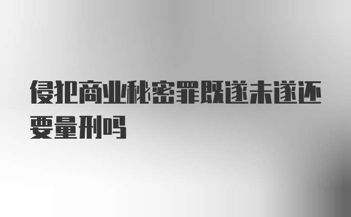 侵犯商业秘密罪既遂未遂还要量刑吗