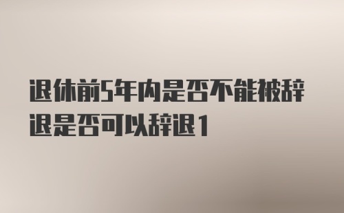 退休前5年内是否不能被辞退是否可以辞退1