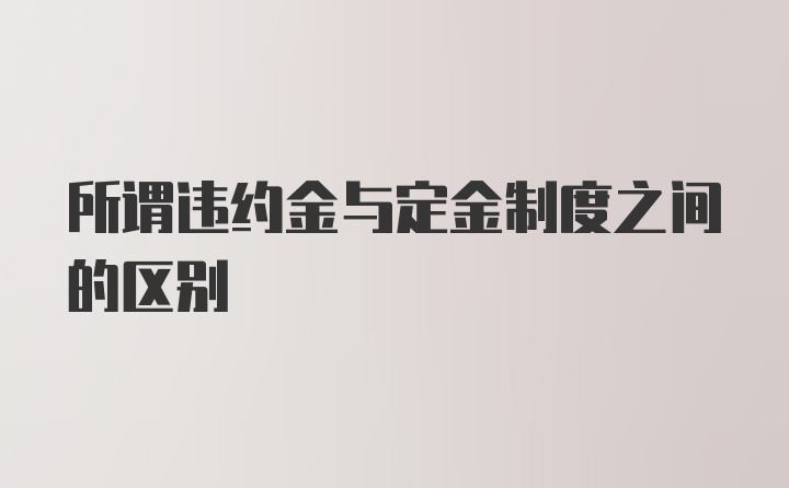 所谓违约金与定金制度之间的区别