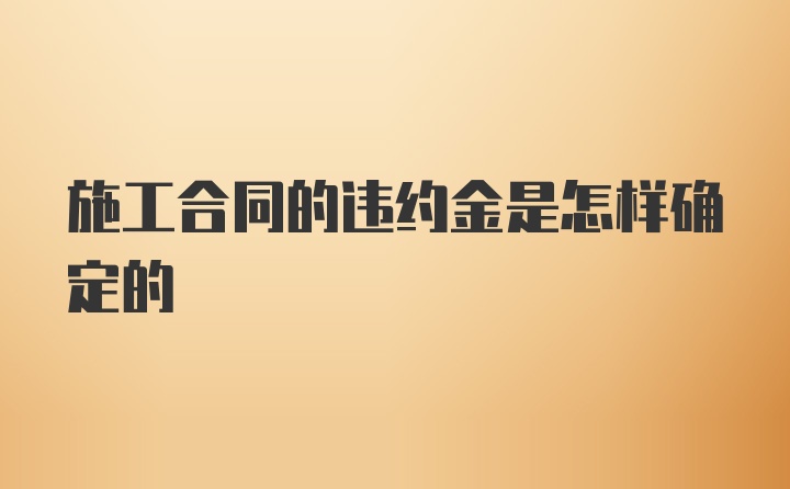 施工合同的违约金是怎样确定的