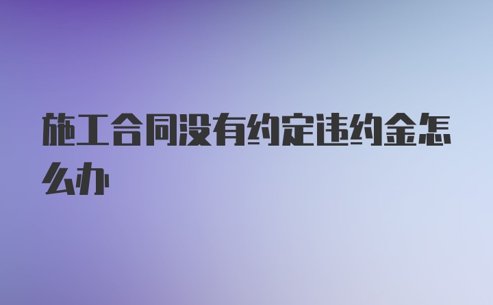 施工合同没有约定违约金怎么办