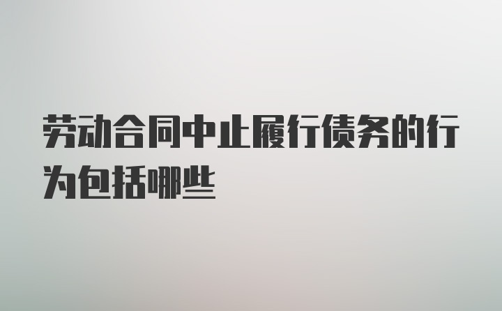 劳动合同中止履行债务的行为包括哪些