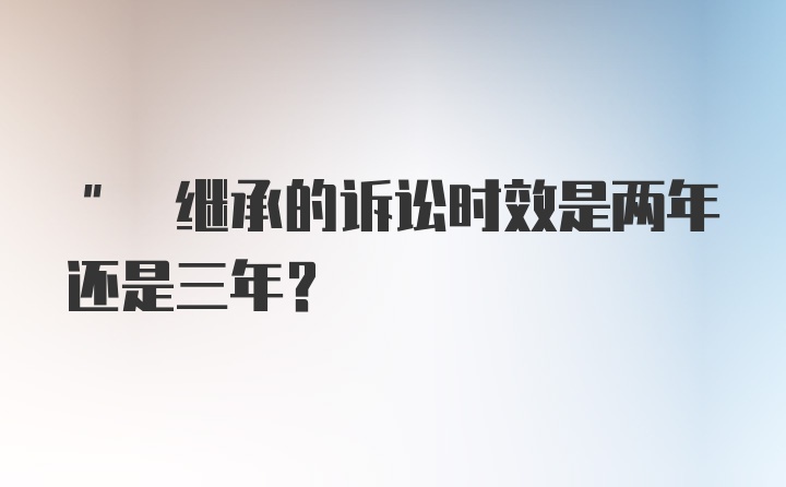 " 继承的诉讼时效是两年还是三年？