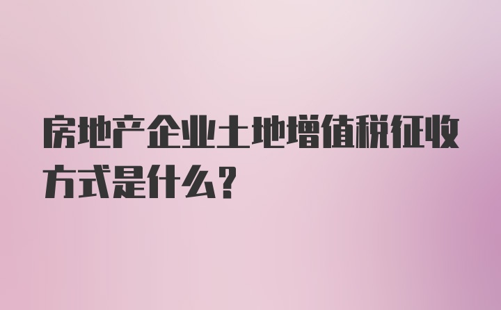 房地产企业土地增值税征收方式是什么？