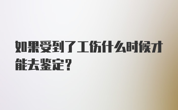 如果受到了工伤什么时候才能去鉴定？