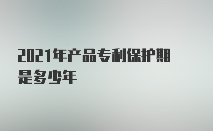 2021年产品专利保护期是多少年