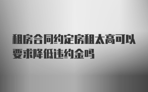 租房合同约定房租太高可以要求降低违约金吗