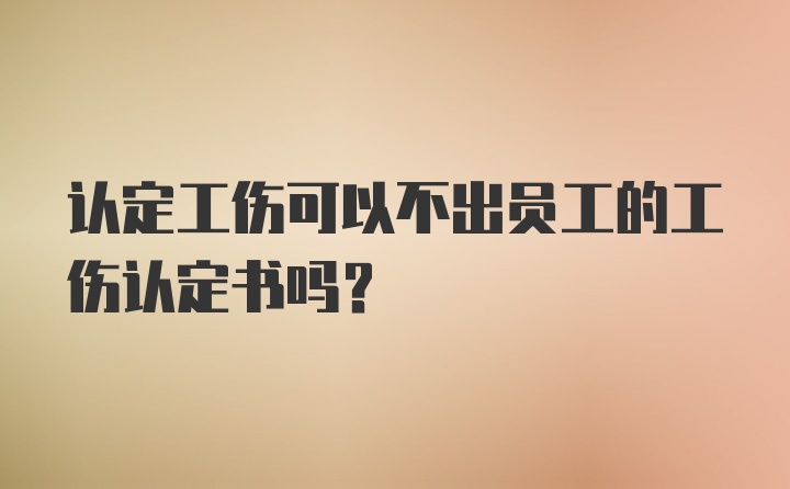 认定工伤可以不出员工的工伤认定书吗？