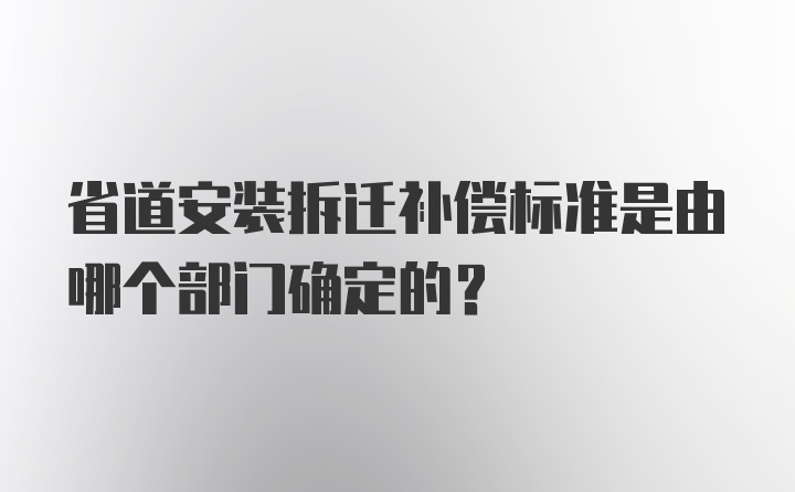 省道安装拆迁补偿标准是由哪个部门确定的?