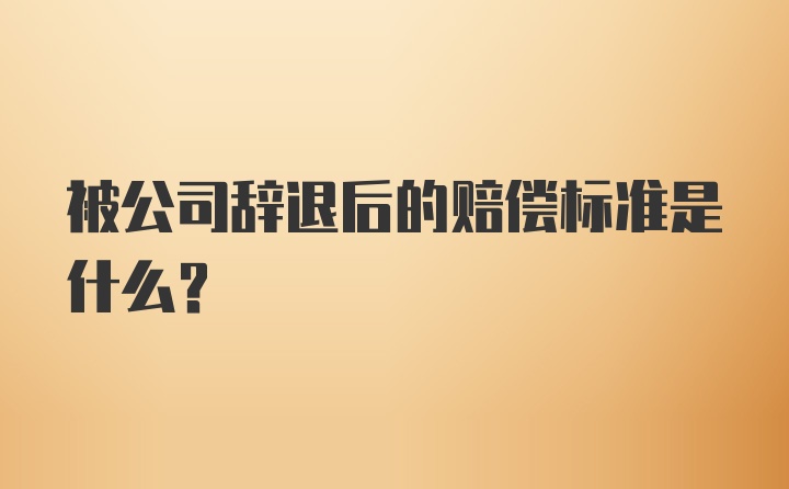 被公司辞退后的赔偿标准是什么？