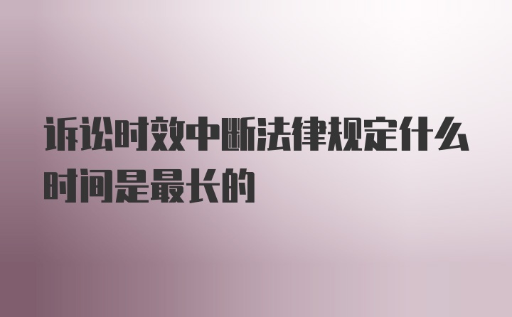 诉讼时效中断法律规定什么时间是最长的