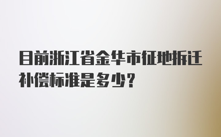 目前浙江省金华市征地拆迁补偿标准是多少？