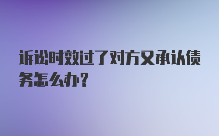 诉讼时效过了对方又承认债务怎么办?