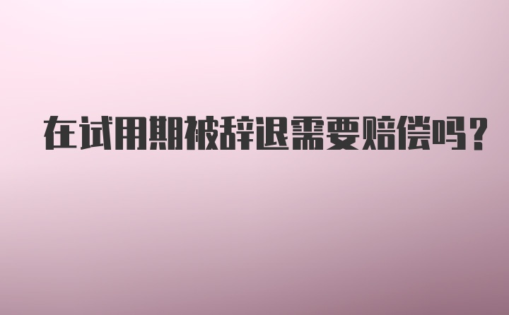 在试用期被辞退需要赔偿吗？