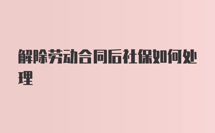 解除劳动合同后社保如何处理