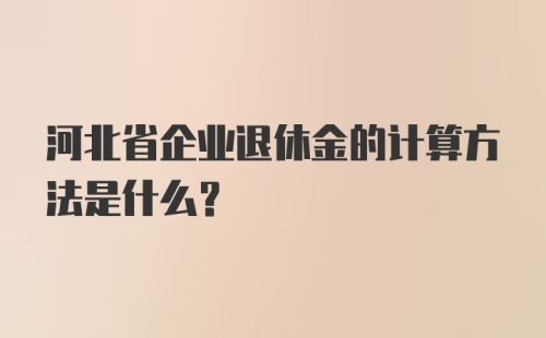 河北省企业退休金的计算方法是什么？