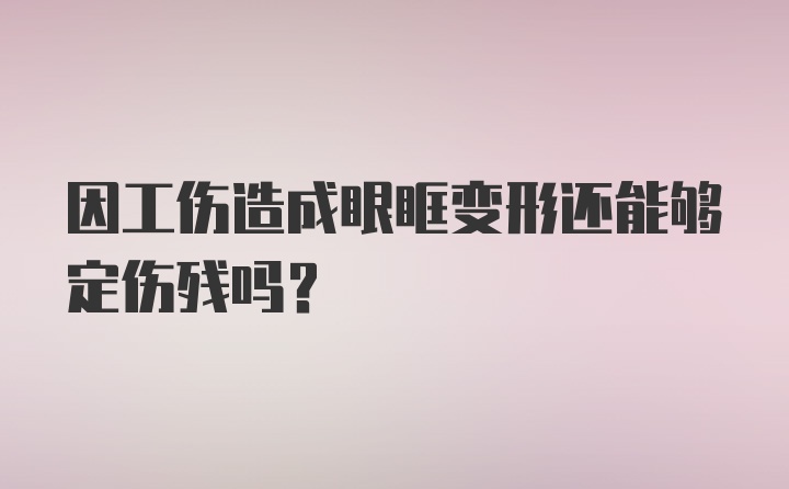 因工伤造成眼眶变形还能够定伤残吗？