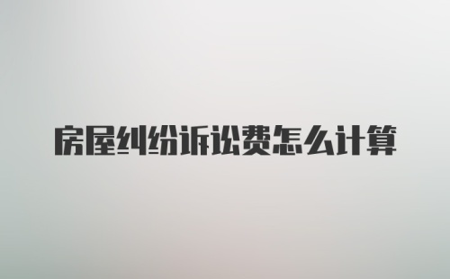 房屋纠纷诉讼费怎么计算