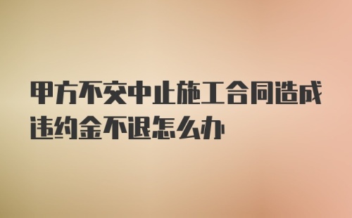 甲方不交中止施工合同造成违约金不退怎么办