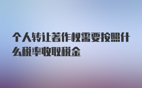 个人转让著作权需要按照什么税率收取税金