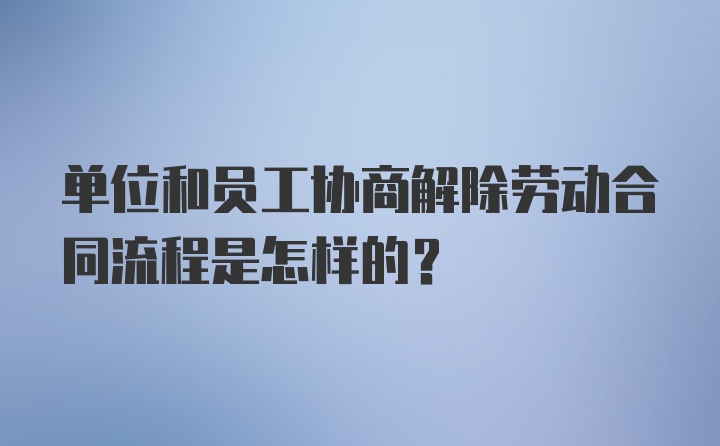 单位和员工协商解除劳动合同流程是怎样的？