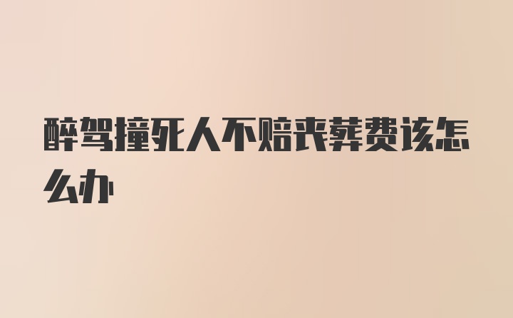 醉驾撞死人不赔丧葬费该怎么办