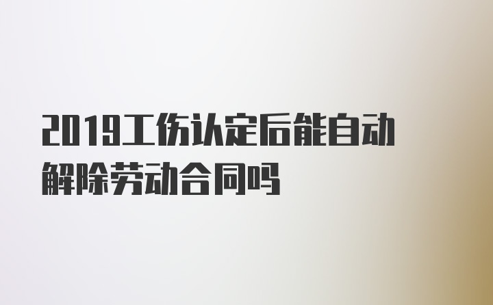 2019工伤认定后能自动解除劳动合同吗