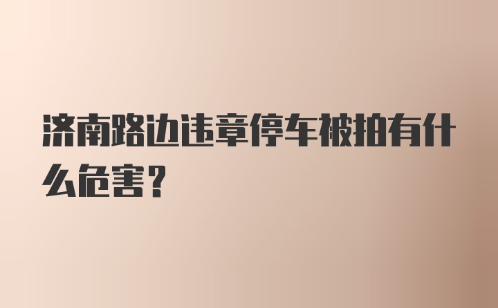 济南路边违章停车被拍有什么危害?