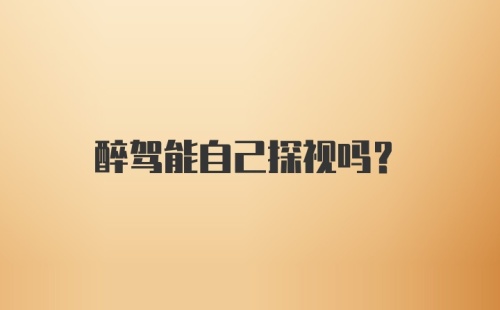 醉驾能自己探视吗？