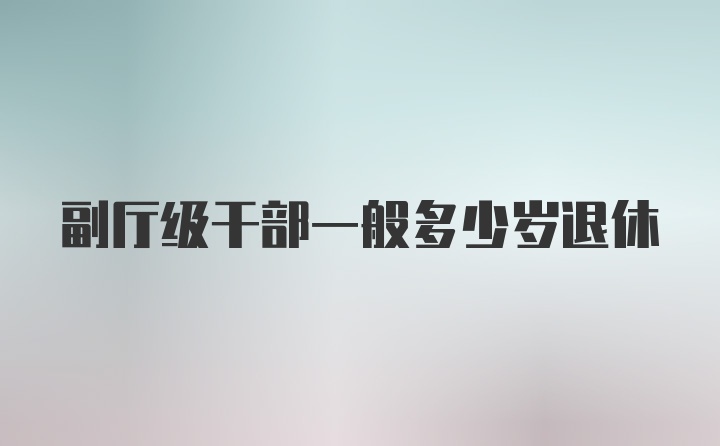 副厅级干部一般多少岁退休