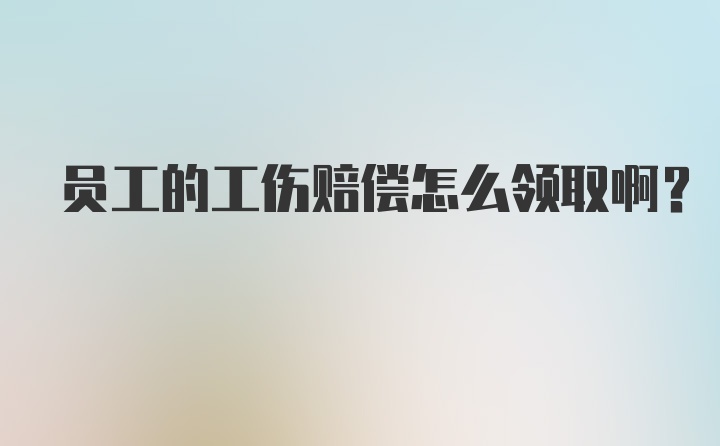 员工的工伤赔偿怎么领取啊？