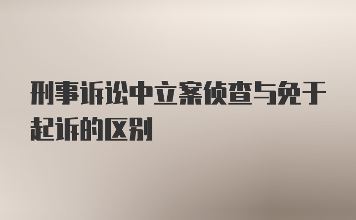 刑事诉讼中立案侦查与免于起诉的区别