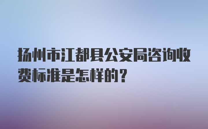 扬州市江都县公安局咨询收费标准是怎样的？