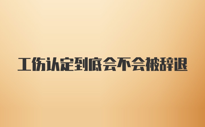 工伤认定到底会不会被辞退