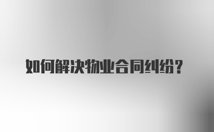 如何解决物业合同纠纷？