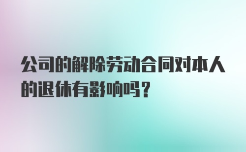 公司的解除劳动合同对本人的退休有影响吗？