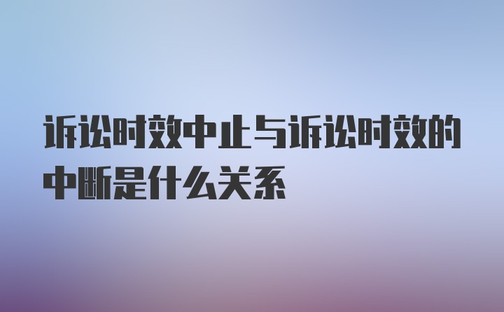 诉讼时效中止与诉讼时效的中断是什么关系