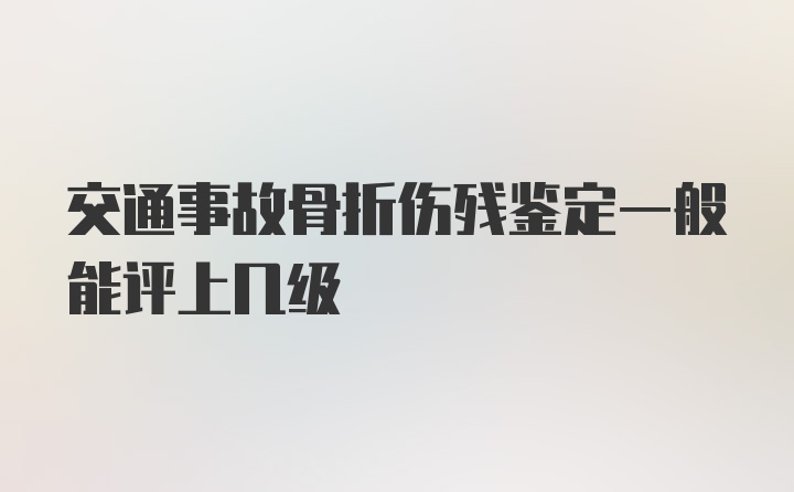 交通事故骨折伤残鉴定一般能评上几级