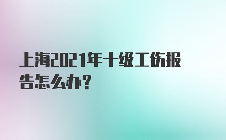 上海2021年十级工伤报告怎么办？