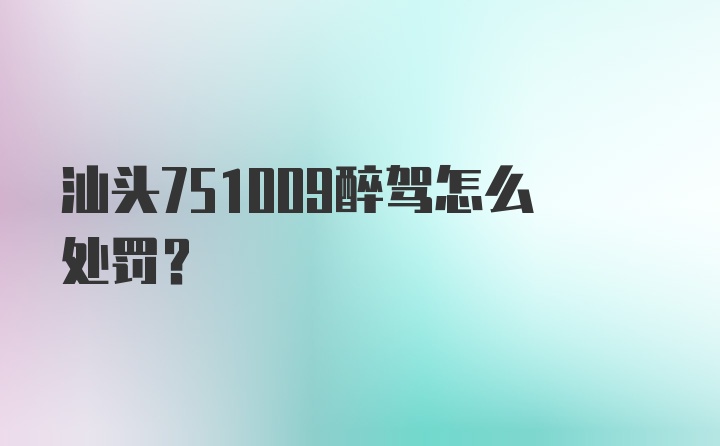 汕头751009醉驾怎么处罚？