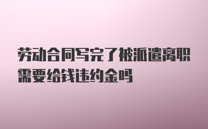 劳动合同写完了被派遣离职需要给钱违约金吗